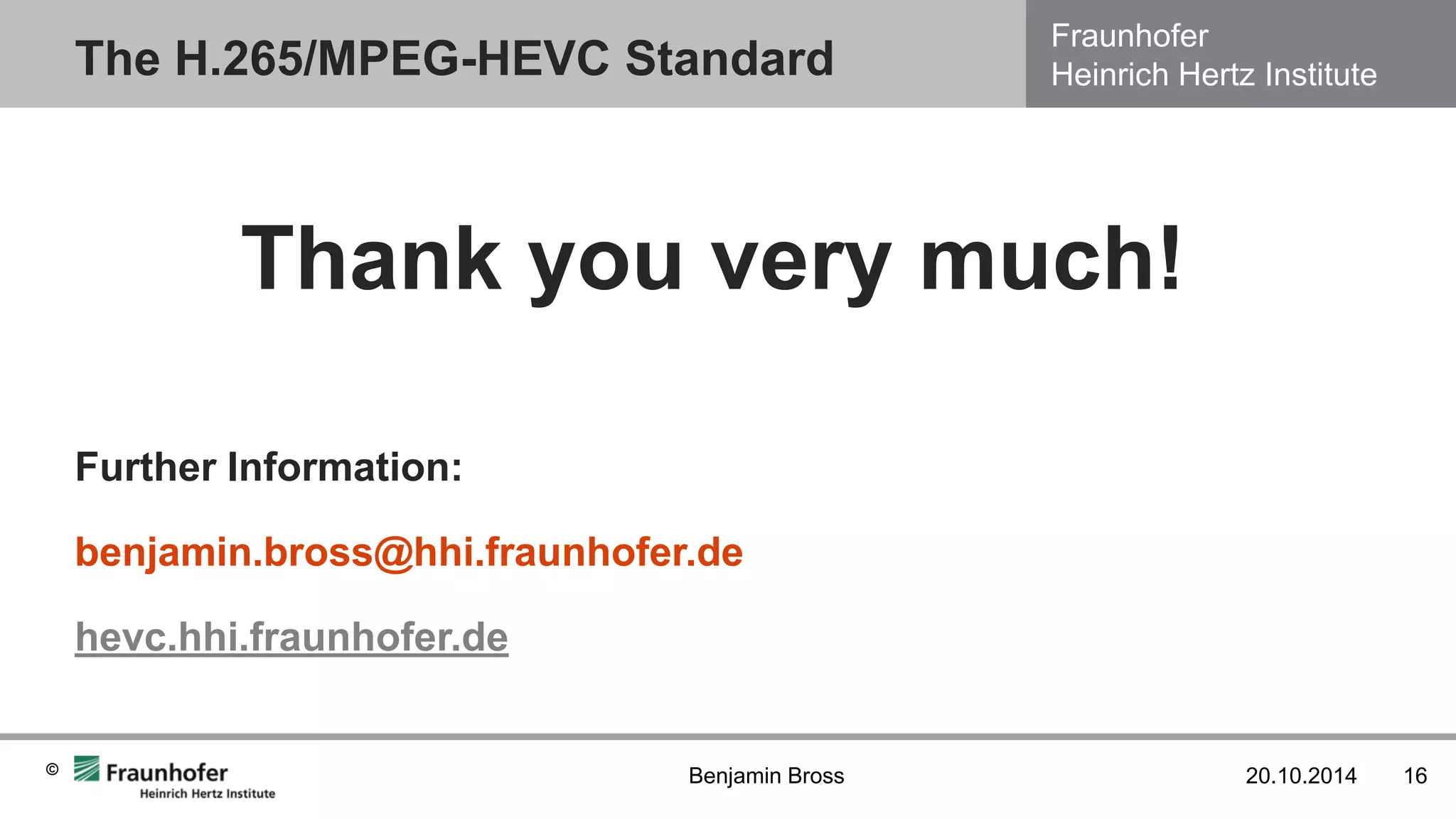 Fraunhofer Heinrich Hertz Institute 
© 
Thank you very much! 
Further Information: 
benjamin.bross@hhi.fraunhofer.de 
hevc.hhi.fraunhofer.de 
The H.265/MPEG-HEVC Standard 
20.10.2014 
16 
Benjamin Bross 
