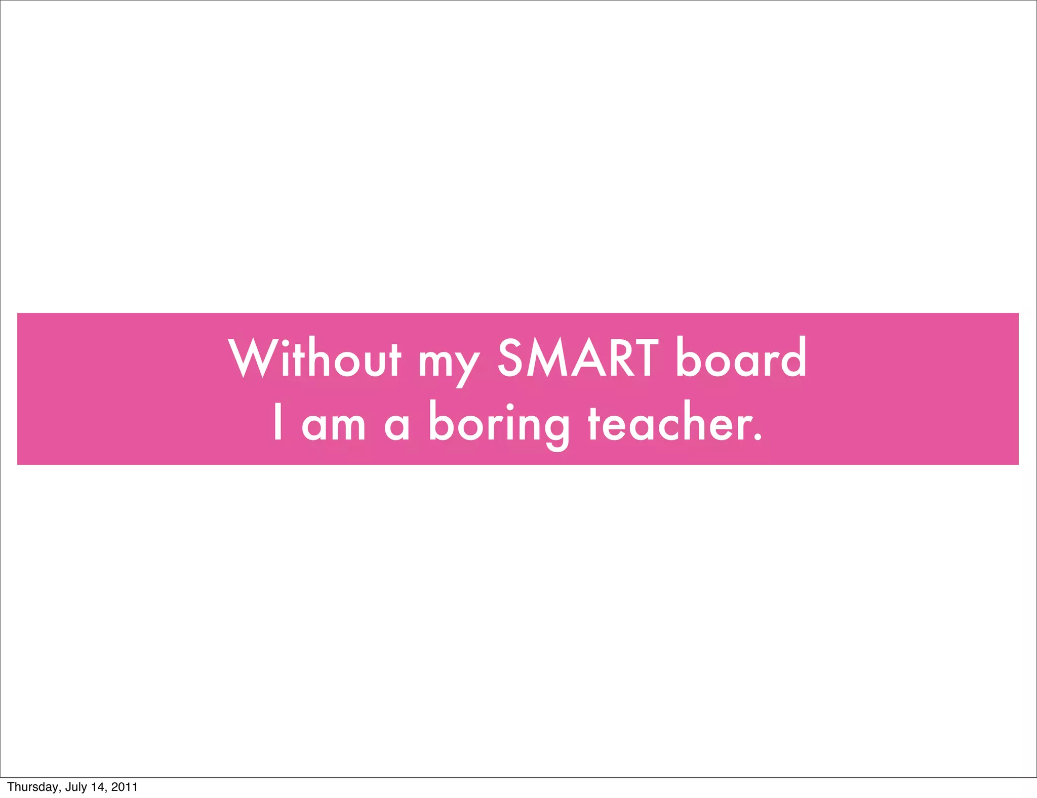 Without my SMART board
                           I am a boring teacher.




Thursday, July 14, 2011
 