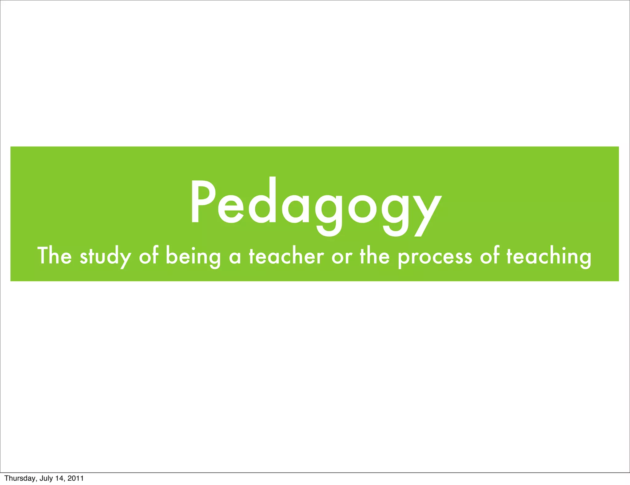 Pedagogy
         The study of being a teacher or the process of teaching




Thursday, July 14, 2011
 