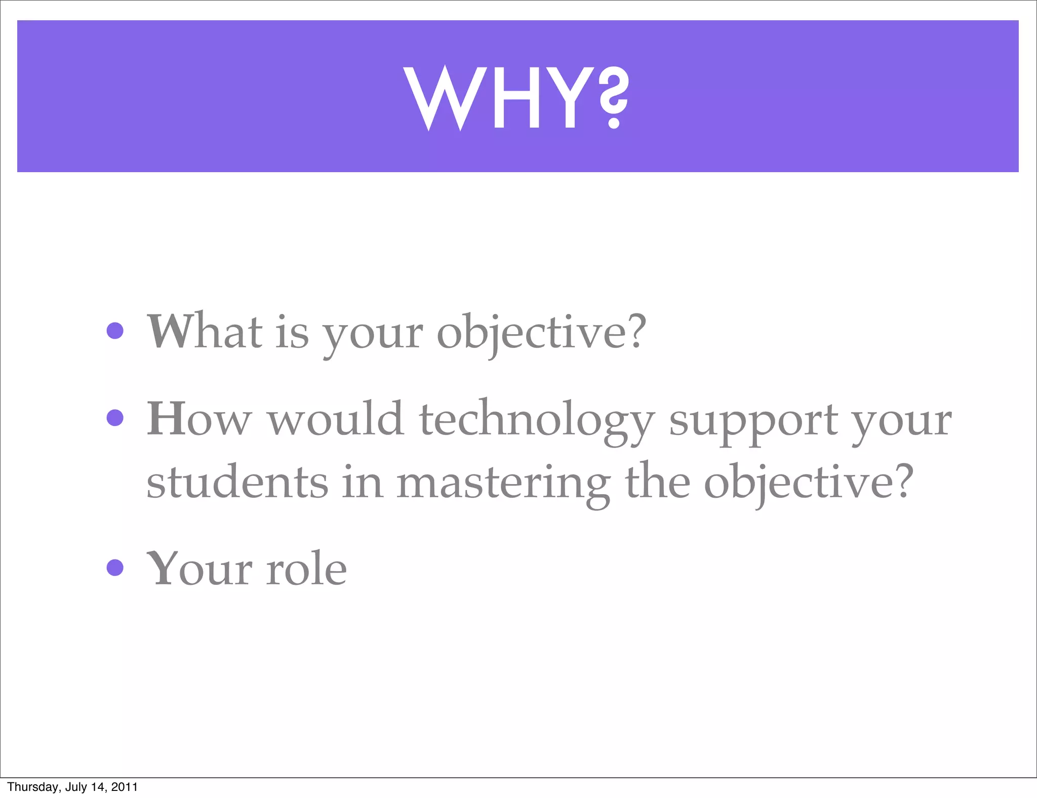 WHY?

                • What is your objective?
                • How would technology support your
                  students in mastering the objective?
                • Your role



Thursday, July 14, 2011
 