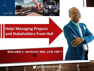 BENJAMIN C. ANYACHO, MBA, CCM, PMP ®
June 27, 2018
Help! Managing Projects
and Stakeholders From Hell
@BENJAMINANYACHO
 