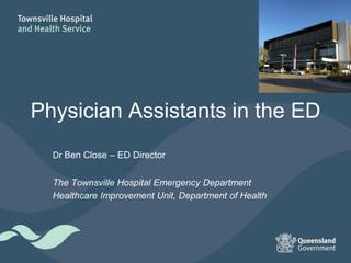 Physician Assistants in the ED
Dr Ben Close – ED Director
The Townsville Hospital Emergency Department
Healthcare Improvement Unit, Department of Health
 
