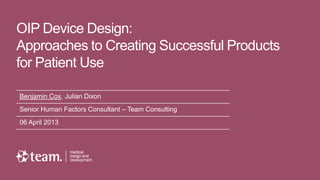 OIP Device Design:
Approaches to Creating Successful Products
for Patient Use

Benjamin Cox, Julian Dixon
Senior Human Factors Consultant – Team Consulting
06 April 2013
 