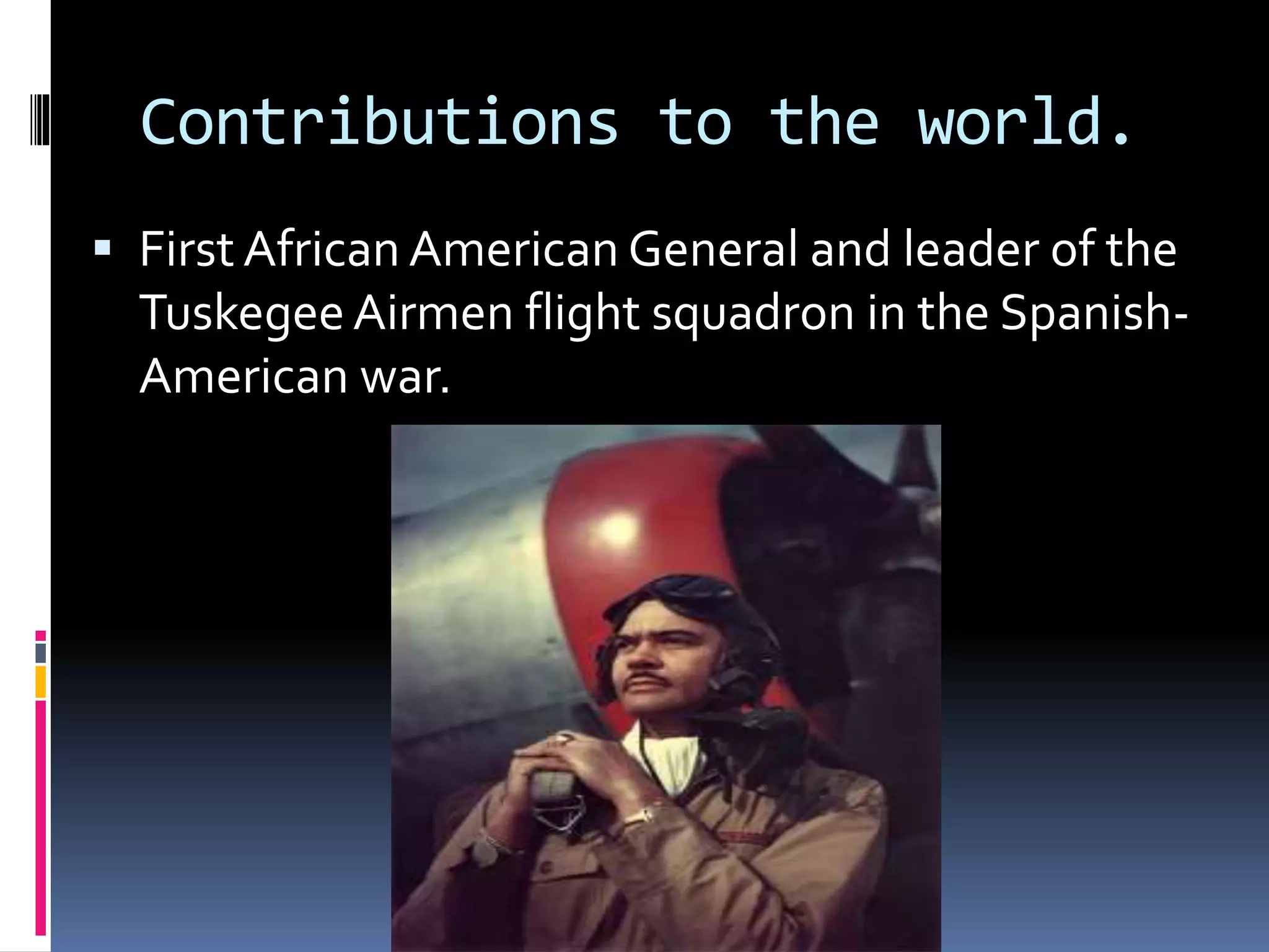 Contributions to the world.
First African American General and leader of the
TuskegeeAirmen flight squadron in the Spanish-
American war.