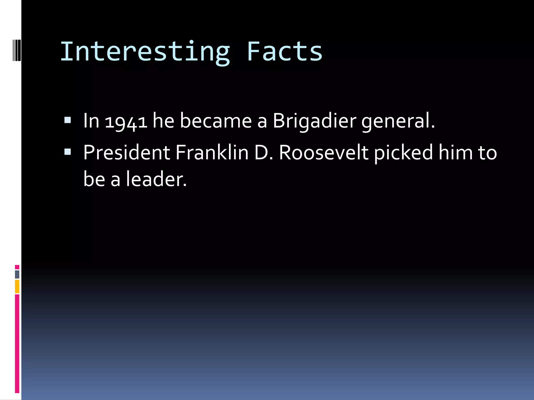Interesting Facts
In 1941 he became a Brigadier general.
President Franklin D. Roosevelt picked him to
be a leader.