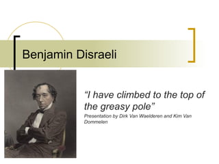 Benjamin Disraeli “ I have climbed to the top of the greasy pole” Presentation by Dirk Van Waelderen and Kim Van Dommelen 