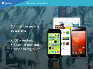 Comment ça marche ? 
Compatible mobile 
et tablette 
•iOS+ Android 
•Besoin d’une app 
•Mode background  