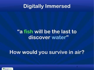 4
Digitally Immersed
“a fish will be the last to
discover water”
How would you survive in air?
 