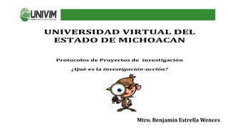 UNIVERSIDAD VIRTUAL DEL
ESTADO DE MICHOACAN
Protocolos de Proyectos de investigación
¿Qué es la investigación-acción?
Mtro. Benjamín Estrella Wences
 