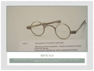 BIFOCALS
BEN FRANKLIN WAS THE INVENTOR OF THE BIFOCALS THAT MANY
                 PEOPLE USE TO THIS DAY.
 