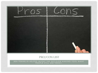 PRO/CON LIST
BEN FRANKLIN HELPED INVENT THE DECISION MAKING TOOL MANY
                  PEOPLE STILL USE TODAY.
 