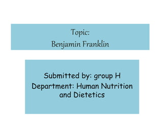 Topic:
Benjamin Franklin
Submitted by: group H
Department: Human Nutrition
and Dietetics
 