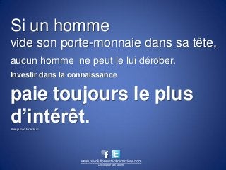 Si un homme
vide son porte-monnaie dans sa tête,
aucun homme ne peut le lui dérober.
Investir dans la connaissance


paie toujours le plus
d’intérêt.
Benjamin Franklin




                    www.revolutionnezvotrecarriere.com
                             Développer vos talents
 