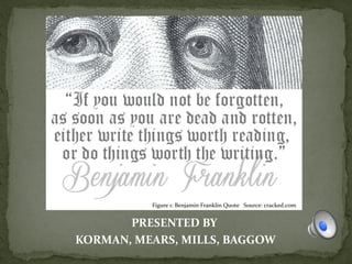 PRESENTED BY
KORMAN, MEARS, MILLS, BAGGOW
Figure 1: Benjamin Franklin Quote Source: cracked.com
 