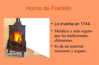 Horno de Franklin  Lo inventa en 1744.  Metálico y más seguro que las tradicionales chimeneas. Es de un material resistente y seguro. 
