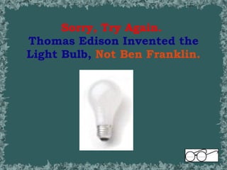 Sorry, Try Again.   Thomas Edison Invented the Light Bulb,  Not Ben Franklin. 