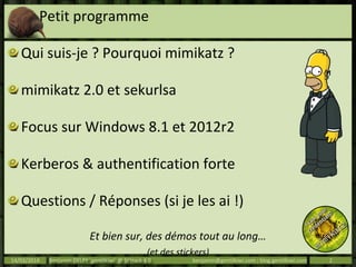 Petit programme
Qui suis-je ? Pourquoi mimikatz ?
mimikatz 2.0 et sekurlsa
Focus sur Windows 8.1 et 2012r2
Kerberos & authentification forte
Questions / Réponses (si je les ai !)
Et bien sur, des démos tout au long…
(et des stickers)
14/03/2014 Benjamin DELPY `gentilkiwi` @ St’Hack 4.0 benjamin@gentilkiwi.com ; blog.gentilkiwi.com 2
 