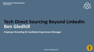 Ben Gledhill
Employer Branding & Candidate Experience Manager
Tech Direct Sourcing Beyond LinkedIn
@recruiterguynw
 