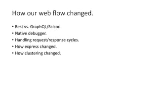 How our web flow changed.
• Rest vs. GraphQL/Falcor.
• Native debugger.
• Handling request/response cycles.
• How express changed.
• How clustering changed.
 