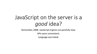 JavaScript on the server is a
good idea?
Remember, 2008- JavaScript engines are painfully slow.
APIs were nonexistent.
Language was hated.
 