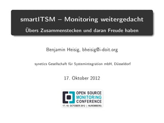 smartITSM  Monitoring weitergedacht
Übers Zusammenstecken und daran Freude haben
Benjamin Heisig, bheisig@i-doit.org
synetics Gesellschaft für Systemintegration mbH, Düsseldorf
17. Oktober 2012
 
