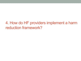 4. How do HF providers implement a harm 
reduction framework? 
 