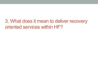 3. What does it mean to deliver recovery 
oriented services within HF? 
 