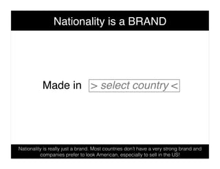 Nationality is a BRAND!




           Made in > select country <!




Nationality is really just a brand. Most countries ...