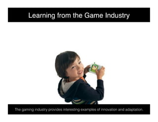 Learning from the Game Industry!




The gaming industry provides interesting examples of innovation and adaptation.
 
