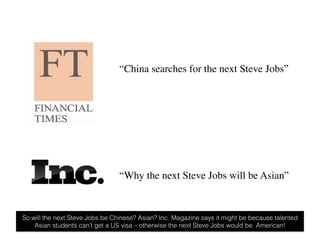 “China searches for the next Steve Jobs”	





                                 “Why the next Steve Jobs will be Asian”	

...