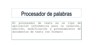El procesador de texto es un tipo de
aplicación informática para la creación,
edición, modificación y procesamiento de
documentos de texto con formato
 