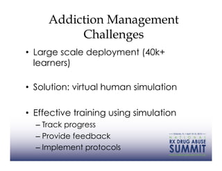 Addiction Management
          Challenges
•  Large scale deployment (40k+
   learners)

•  Solution: virtual human simulation

•  Effective training using simulation
  –  Track progress
  –  Provide feedback
  –  Implement protocols
 