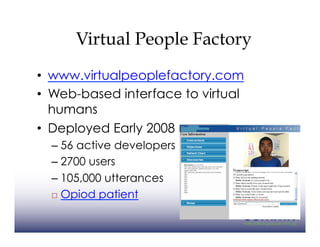 Virtual People Factory
•  www.virtualpeoplefactory.com
•  Web-based interface to virtual
   humans
•  Deployed Early 2008
  –  56 active developers
  –  2700 users
  –  105,000 utterances
    Opiod patient
 