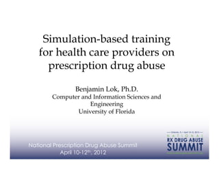 Simulation-based training
   for health care providers on
     prescription drug abuse

                Benjamin Lok, Ph.D.
        Computer and Information Sciences and
                    Engineering
               University of Florida




National Prescription Drug Abuse Summit
            April 10-12th, 2012
 