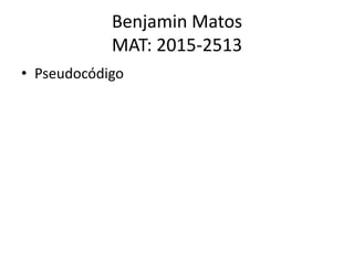 Benjamin Matos
MAT: 2015-2513
• Pseudocódigo
 