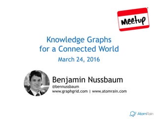 Knowledge Graphs 
for a Connected World
March 24, 2016
Benjamin Nussbaum  
@bennussbaum
www.graphgrid.com | www.atomrain.com
 