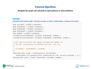 Example:  
Calculates the shortest path—the least number of nodes, relationships—between two nodes
Traversal Algorithms 
Navigate the graph and calculate to spot patterns or solve problems
Solution Partner
 
