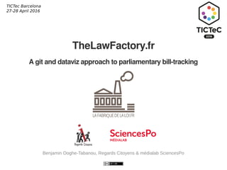 TICTec Barcelona
27-28 April 2016
Benjamin Ooghe-Tabanou, Regards Citoyens & médialab SciencesPo
TheLawFactory.fr
A git and dataviz approach to parliamentary bill-tracking
 