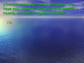 ¿Conoce usted algún caso de alguien que¿Conoce usted algún caso de alguien que
haya sido: detenida, persona desaparecida ohaya sido: detenida, persona desaparecida o
muerta, producto del gobierno militar?muerta, producto del gobierno militar?
NoNo
 