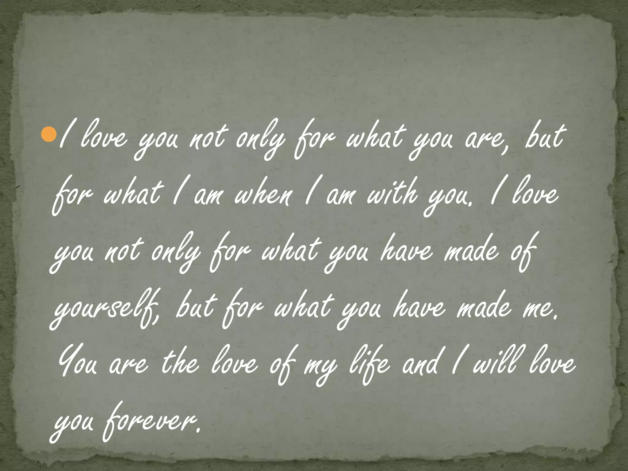 I love you not only for what you are, but
 for what I am when I am with you. I love
 you not only for what you have made of
 yourself, but for what you have made me.
 You are the love of my life and I will love
 you forever.
 