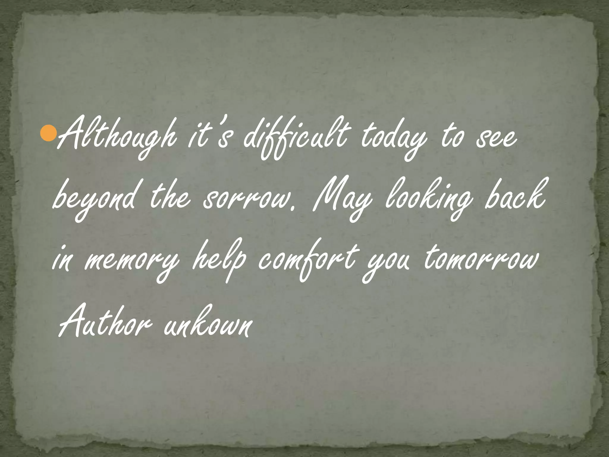 Although it’s difficult today to see
 beyond the sorrow. May looking back
 in memory help comfort you tomorrow
  Author unkown
 