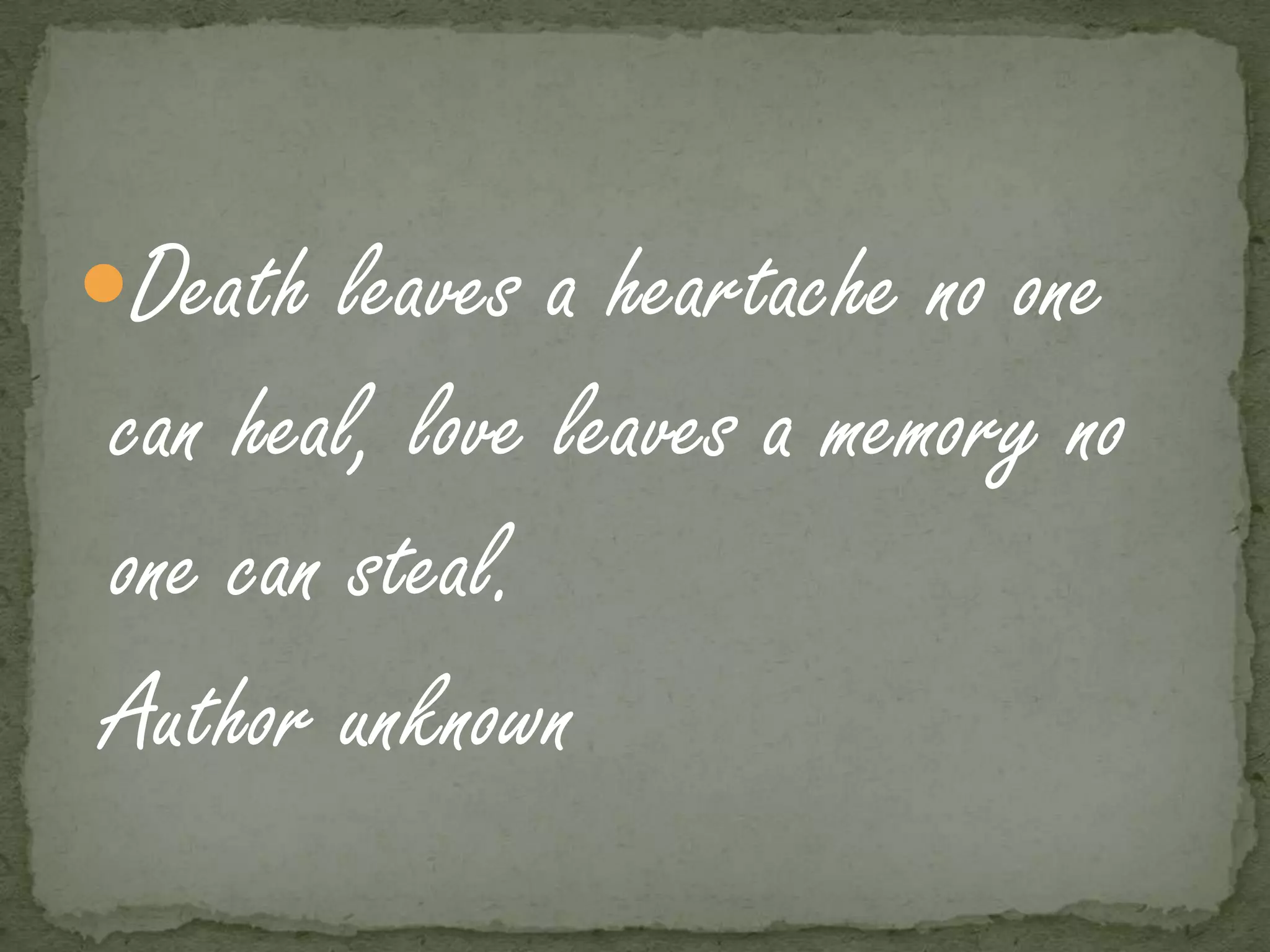 Death leaves a heartache no one
can heal, love leaves a memory no
one can steal.
Author unknown
 