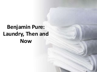 Benjamin Pure:
Laundry, Then and
Now
 