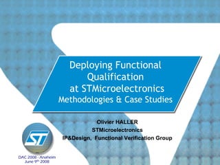 Deploying Functional
                           Qualification
                       at STMicroelectronics
                     Methodologies & Case Studies

                                 Olivier HALLER
                               STMicroelectronics
                     IP&Design, Functional Verification Group


DAC 2008 - Anaheim
  June 9th 2008
 