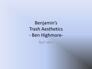 Benjamin’sTrashAesthetics- Ben Highmore-  fazıl akın 