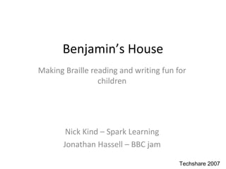 Benjamin ’ s House Making Braille reading and writing fun for children Nick Kind – Spark Learning Jonathan Hassell – BBC jam 