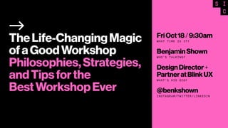 FriOct18/9:30am
WHAT TIME IS IT?
BenjaminShown
WHO’S TALKING?
DesignDirector+
PartneratBlinkUX
WHAT’S HIS GIG?
@benkshown
INSTAGRAM/TWITTER/LINKEDIN
andTipsforthe
BestWorkshopEver
ofaGoodWorkshop
Philosophies,Strategies,
TheLife-ChangingMagic
 