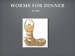 WORMS FOR DINNER
      By Ben
 