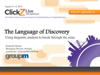 August 11–14, 2014
#CZLSF | @ClickZLive
The Global Conference Series Designed by Digital Marketers, for Digital Marketers
The Language of Discovery
Using linguistic analysis to break through the noise
Benjamin Spiegel
Managing Director, Strategy
@nxfxcom / @GroupMWorldWide
 