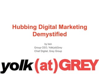 Hubbing Digital Marketing
Demystified
by ben
Group CEO, Yolk(at)Grey
Chief Digital, Grey Group
1
 